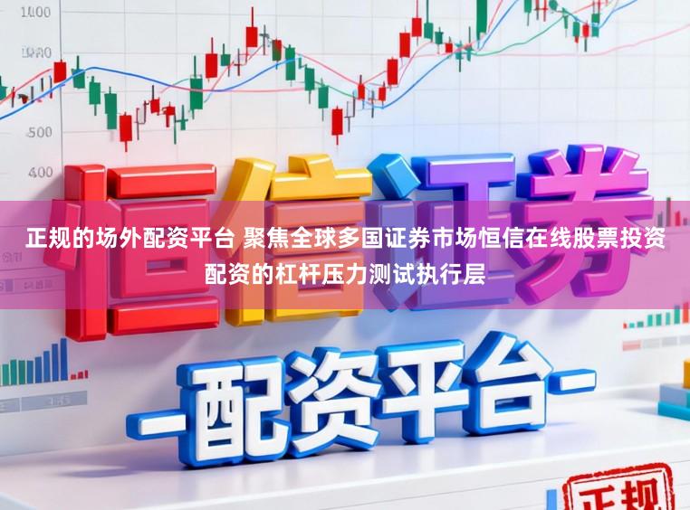 正规的场外配资平台 聚焦全球多国证券市场恒信在线股票投资配资的杠杆压力测试执行层