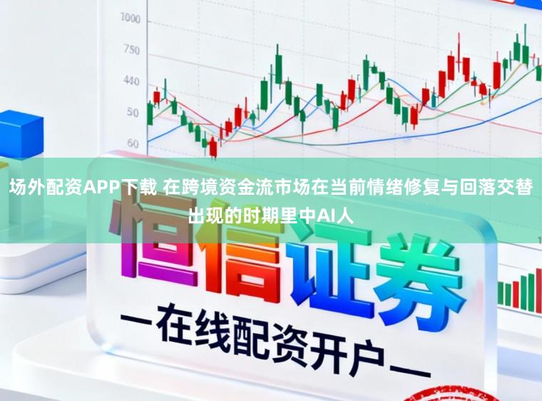 场外配资APP下载 在跨境资金流市场在当前情绪修复与回落交替出现的时期里中AI人