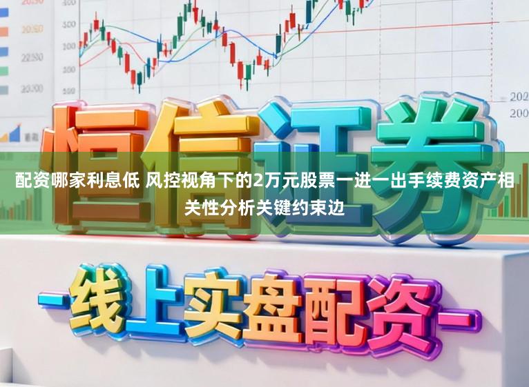配资哪家利息低 风控视角下的2万元股票一进一出手续费资产相关性分析关键约束边