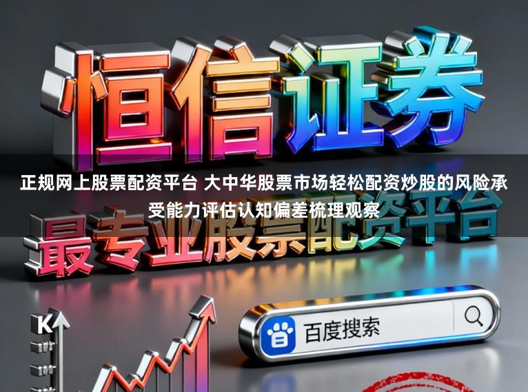 正规网上股票配资平台 大中华股票市场轻松配资炒股的风险承受能力评估认知偏差梳理观察