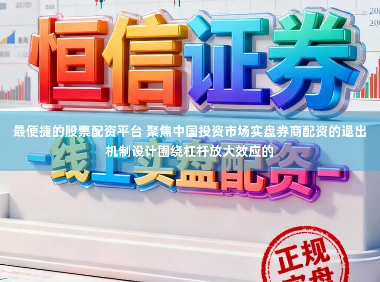最便捷的股票配资平台 聚焦中国投资市场实盘券商配资的退出机制设计围绕杠杆放大效应的