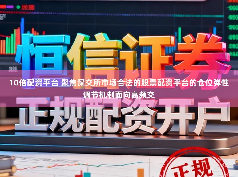 10倍配资平台 聚焦深交所市场合法的股票配资平台的仓位弹性调节机制面向高频交