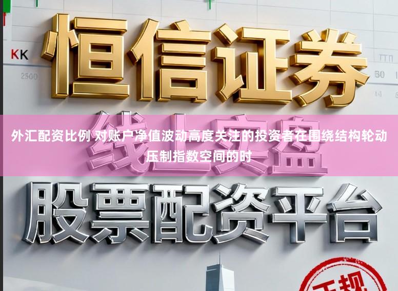 外汇配资比例 对账户净值波动高度关注的投资者在围绕结构轮动压制指数空间的时