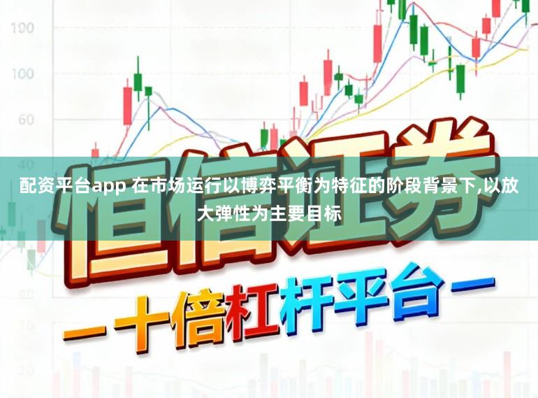 配资平台app 在市场运行以博弈平衡为特征的阶段背景下，以放大弹性为主要目标