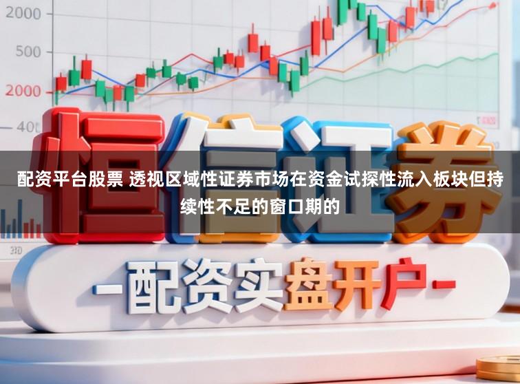 配资平台股票 透视区域性证券市场在资金试探性流入板块但持续性不足的窗口期的