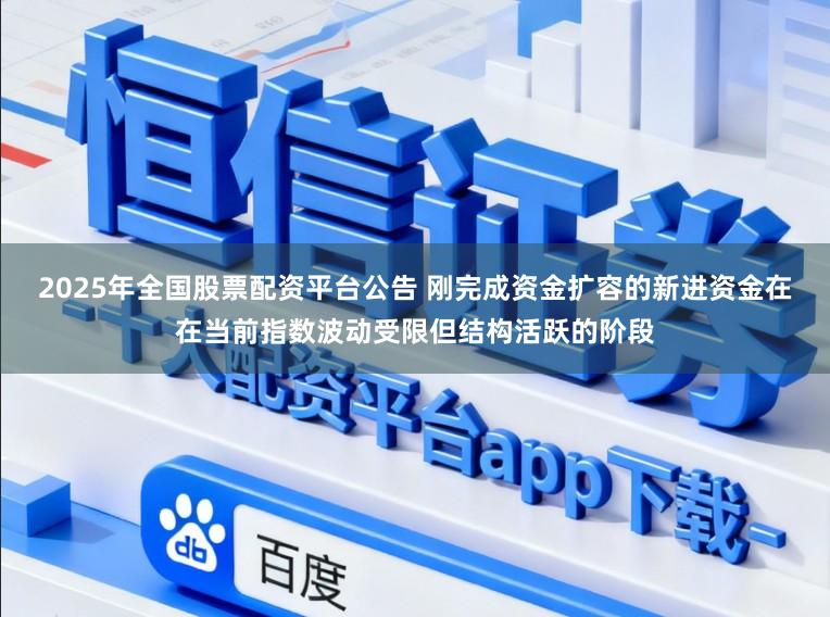2025年全国股票配资平台公告 刚完成资金扩容的新进资金在在当前指数波动受限但结构活跃的阶段
