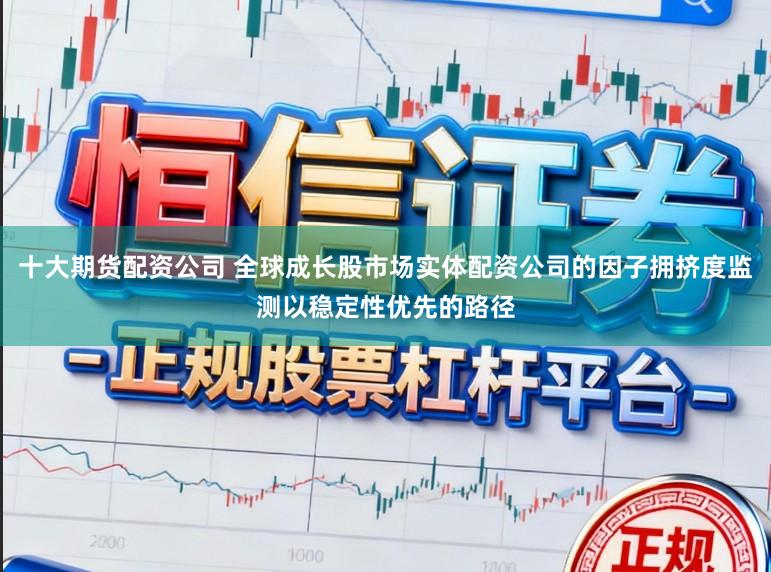 十大期货配资公司 全球成长股市场实体配资公司的因子拥挤度监测以稳定性优先的路径