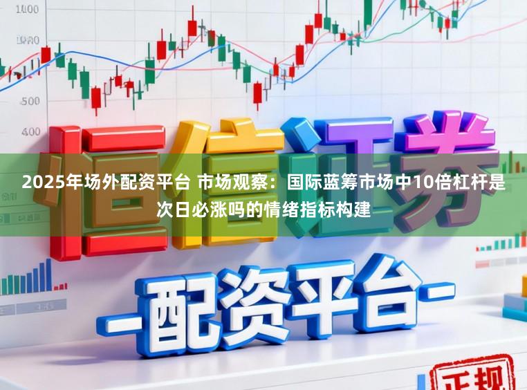 2025年场外配资平台 市场观察：国际蓝筹市场中10倍杠杆是次日必涨吗的情绪指标构建