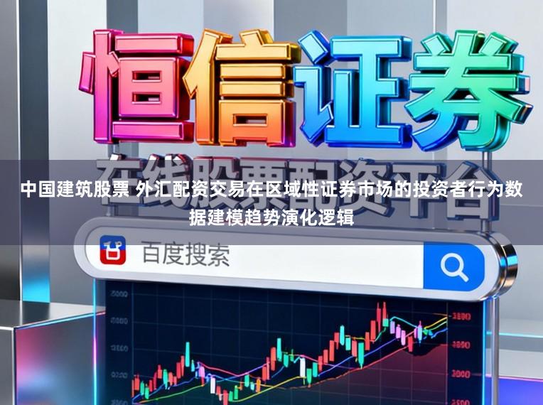 中国建筑股票 外汇配资交易在区域性证券市场的投资者行为数据建模趋势演化逻辑
