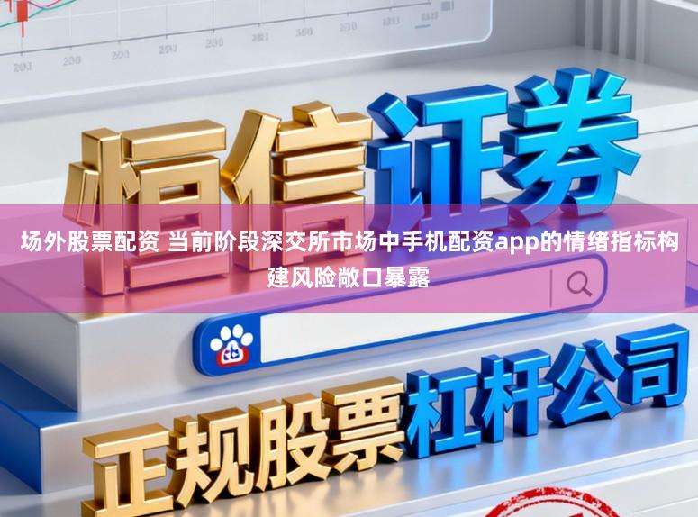 场外股票配资 当前阶段深交所市场中手机配资app的情绪指标构建风险敞口暴露