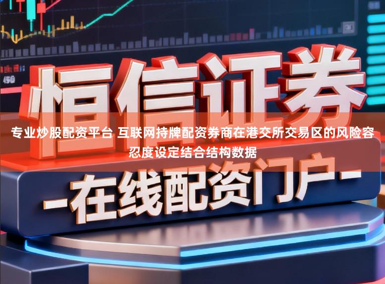 专业炒股配资平台 互联网持牌配资券商在港交所交易区的风险容忍度设定结合结构数据