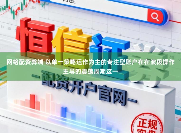 网络配资弊端 以单一策略运作为主的专注型账户在在波段操作主导的震荡周期这一