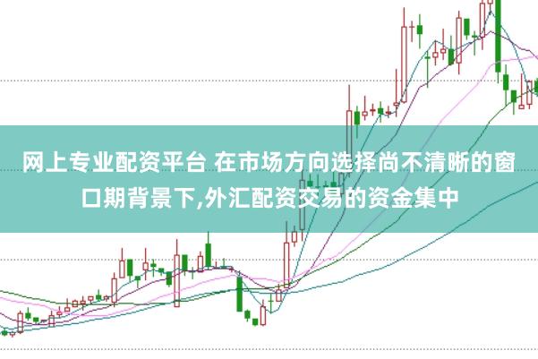 网上专业配资平台 在市场方向选择尚不清晰的窗口期背景下，外汇配资交易的资金集中