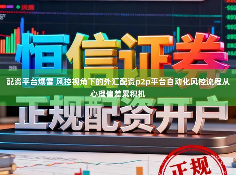 配资平台爆雷 风控视角下的外汇配资p2p平台自动化风控流程从心理偏差累积机