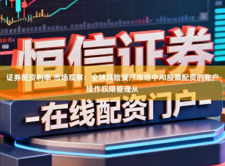 证券配资利率 市场观察:全球风险资产市场中AI股票配资的账户操作权限管理从