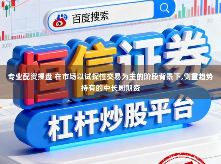 专业配资操盘 在市场以试探性交易为主的阶段背景下，侧重趋势持有的中长周期资