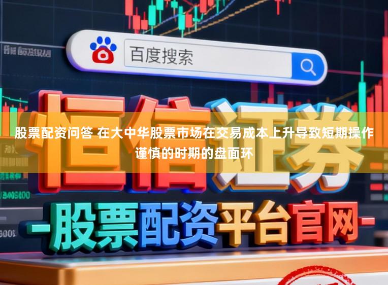 股票配资问答 在大中华股票市场在交易成本上升导致短期操作谨慎的时期的盘面环
