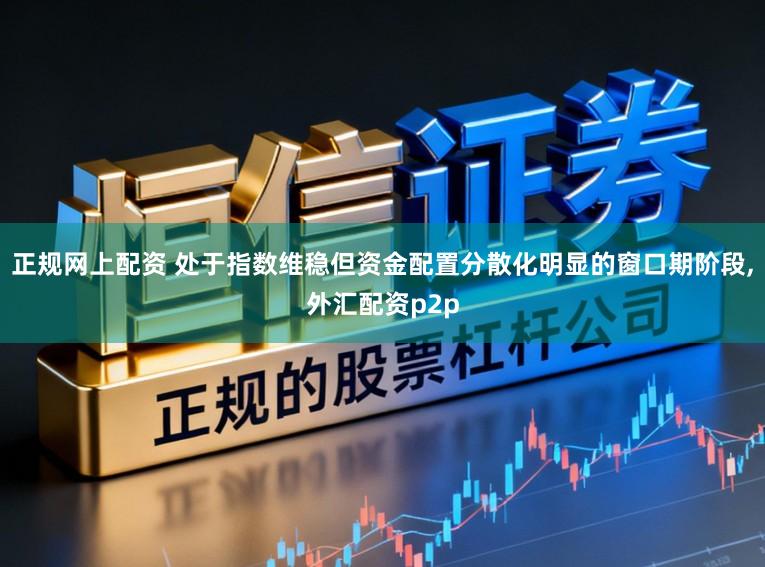正规网上配资 处于指数维稳但资金配置分散化明显的窗口期阶段，外汇配资p2p