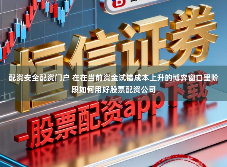 配资安全配资门户 在在当前资金试错成本上升的博弈窗口里阶段如何用好股票配资公司