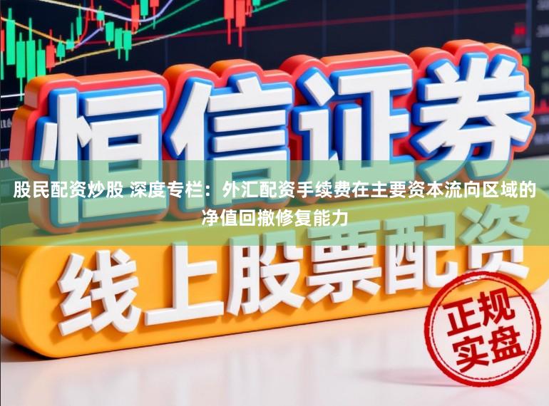 股民配资炒股 深度专栏：外汇配资手续费在主要资本流向区域的净值回撤修复能力