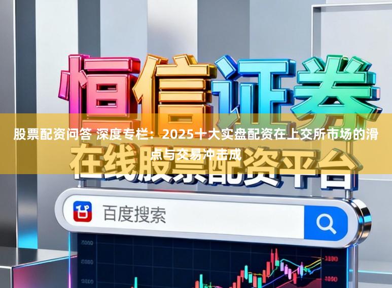 股票配资问答 深度专栏：2025十大实盘配资在上交所市场的滑点与交易冲击成