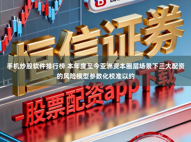 手机炒股软件排行榜 本年度至今亚洲资本圈层场景下三大配资的风险模型参数化校准以约