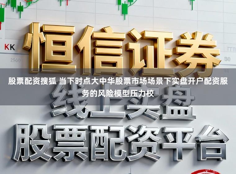 股票配资搜狐 当下时点大中华股票市场场景下实盘开户配资服务的风险模型压力校