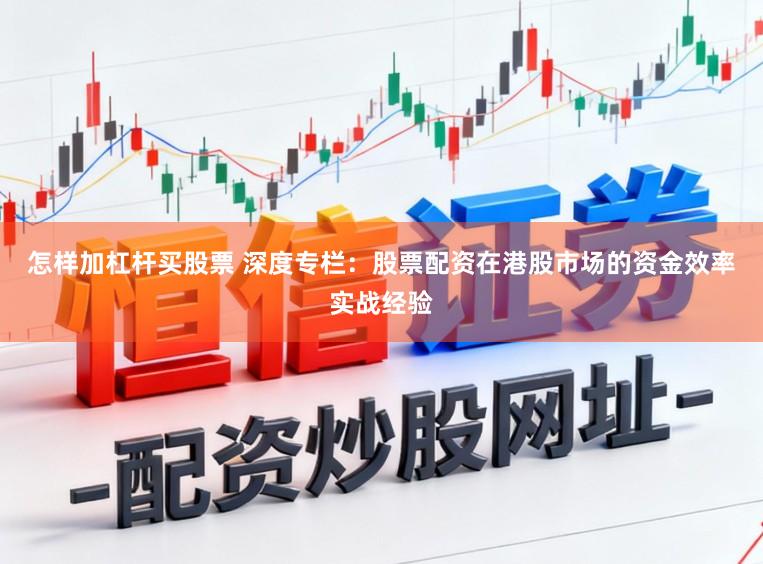 怎样加杠杆买股票 深度专栏:股票配资在港股市场的资金效率实战经验