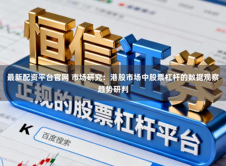 最新配资平台官网 市场研究:港股市场中股票杠杆的数据观察趋势研判
