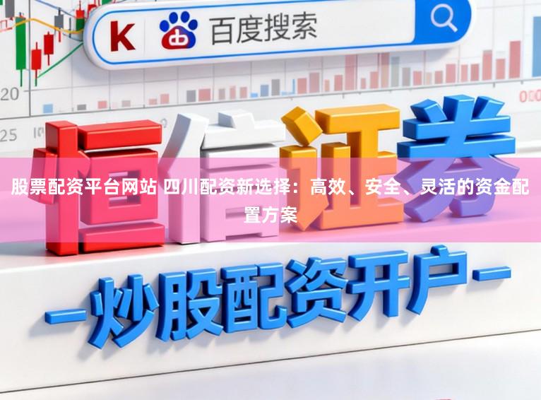股票配资平台网站 四川配资新选择:高效、安全、灵活的资金配置方案