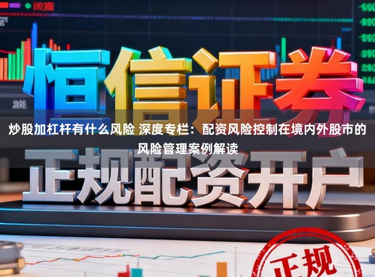 炒股加杠杆有什么风险 深度专栏:配资风险控制在境内外股市的风险管理案例解读