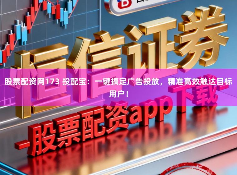 股票配资网173 投配宝:一键搞定广告投放,精准高效触达目标用户!