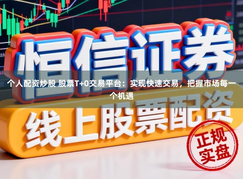 个人配资炒股 股票T+0交易平台：实现快速交易，把握市场每一个机遇