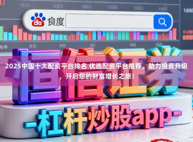 2025中国十大配资平台排名 优选配资平台推荐,助力投资升级,开启您的财富增长之旅!