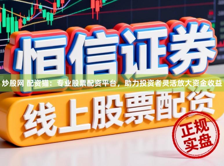 炒股网 配资猫:专业股票配资平台,助力投资者灵活放大资金收益