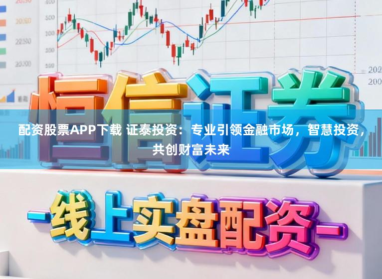 配资股票APP下载 证泰投资:专业引领金融市场,智慧投资,共创财富未来