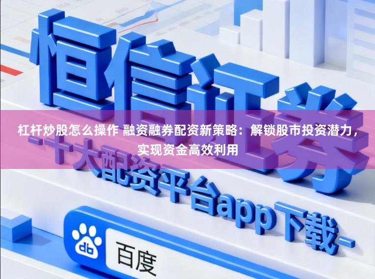 杠杆炒股怎么操作 融资融券配资新策略:解锁股市投资潜力,实现资金高效利用