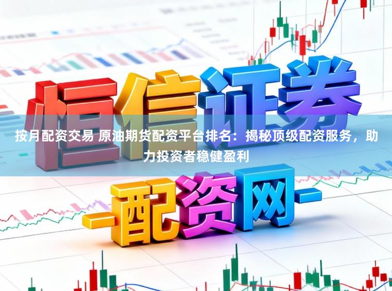 按月配资交易 原油期货配资平台排名:揭秘顶级配资服务,助力投资者稳健盈利