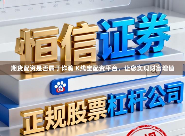 期货配资是否属于诈骗 K线宝配资平台，让您实现财富增值