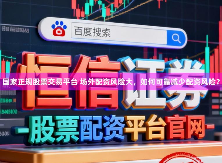 国家正规股票交易平台 场外配资风险大，如何可靠减少配资风险？