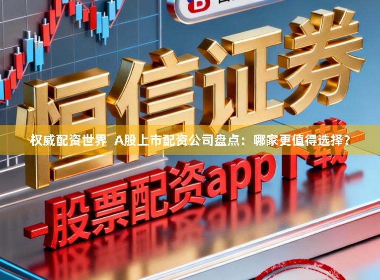 权威配资世界  A股上市配资公司盘点：哪家更值得选择？
