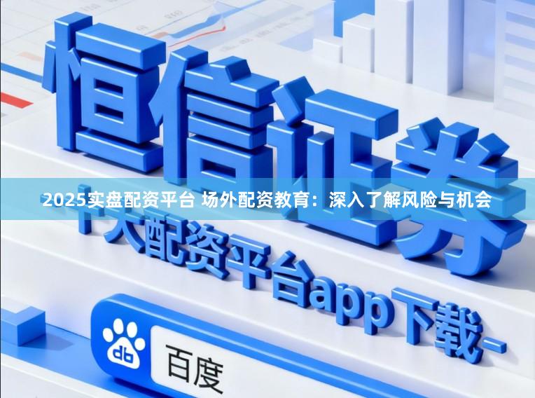 2025实盘配资平台 场外配资教育：深入了解风险与机会