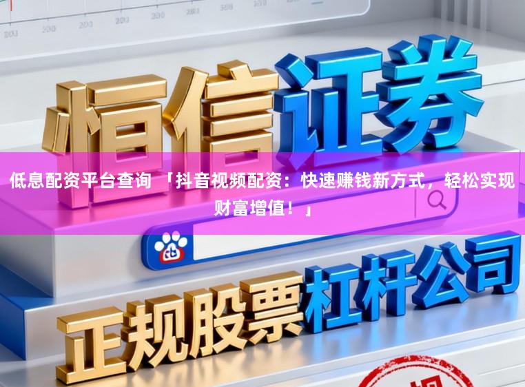 低息配资平台查询 「抖音视频配资：快速赚钱新方式，轻松实现财富增值！」