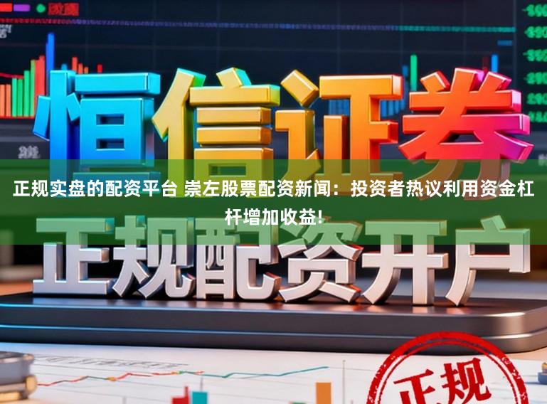 正规实盘的配资平台 崇左股票配资新闻：投资者热议利用资金杠杆增加收益!