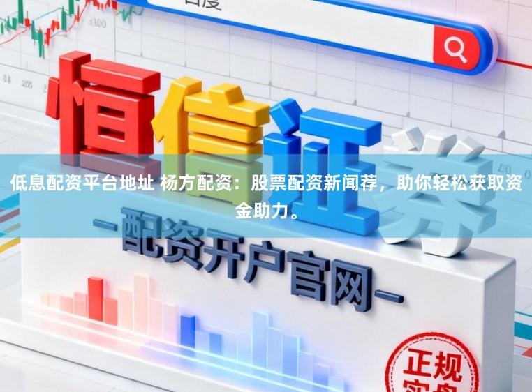 低息配资平台地址 杨方配资：股票配资新闻荐，助你轻松获取资金助力。