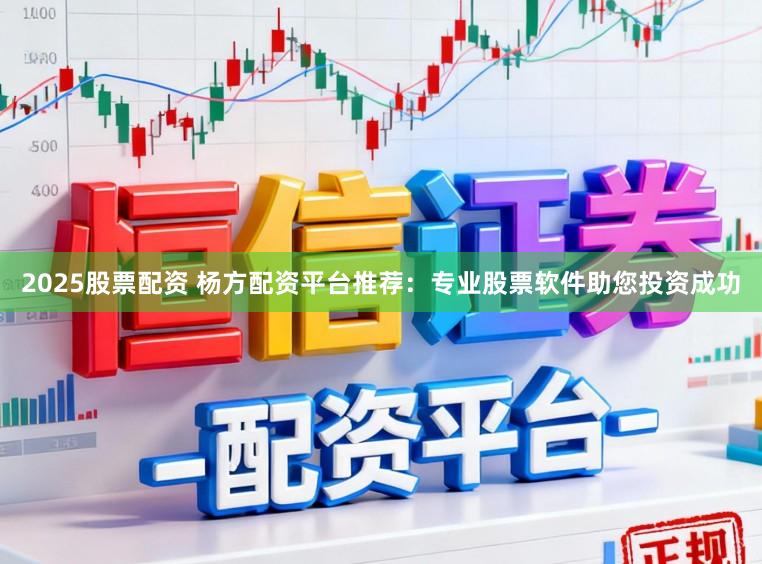 2025股票配资 杨方配资平台推荐：专业股票软件助您投资成功