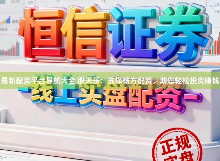 最新配资平台导航大全 股天乐：选择杨方配资，助您轻松投资赚钱