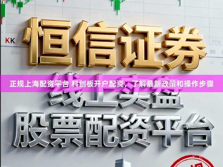 正规上海配资平台 科创板开户配资，了解最新政策和操作步骤