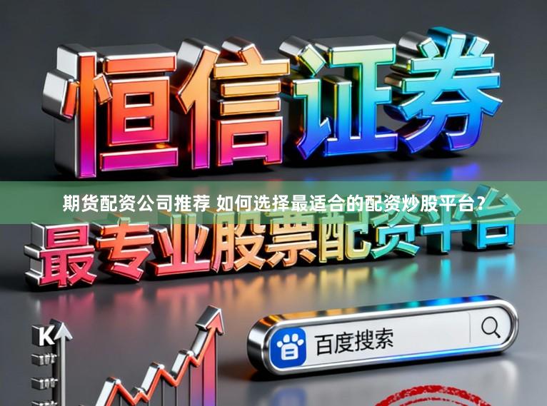 期货配资公司推荐 如何选择最适合的配资炒股平台？
