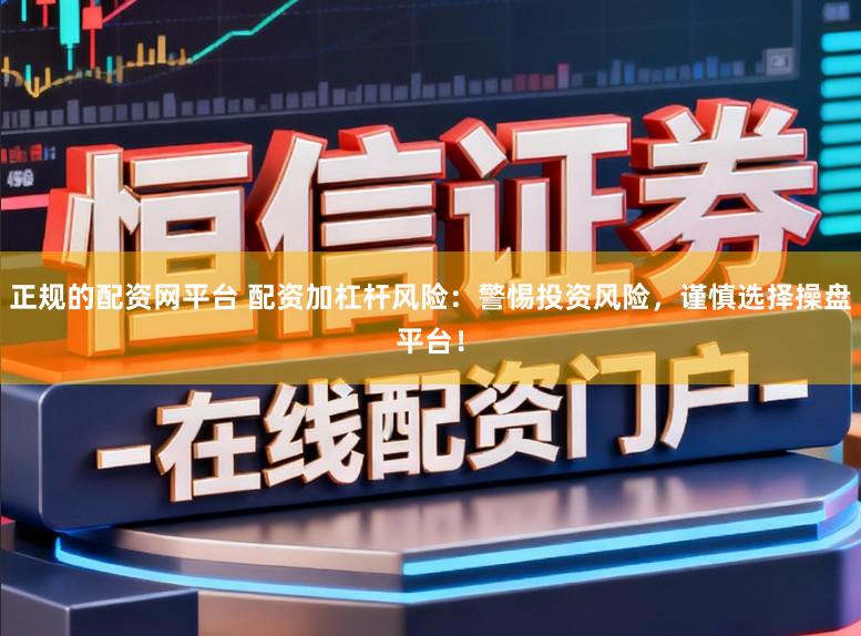 正规的配资网平台 配资加杠杆风险：警惕投资风险，谨慎选择操盘平台！